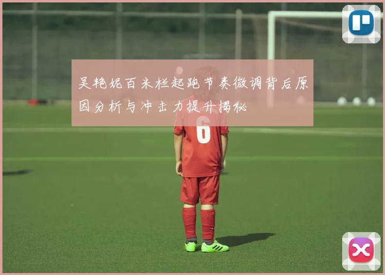 吴艳妮百米栏起跑节奏微调背后原因分析与冲击力提升揭秘